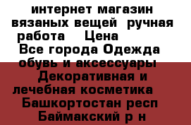 интернет-магазин вязаных вещей, ручная работа! › Цена ­ 1 700 - Все города Одежда, обувь и аксессуары » Декоративная и лечебная косметика   . Башкортостан респ.,Баймакский р-н